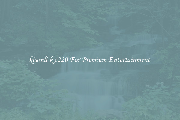 kisonli k c220 For Premium Entertainment 