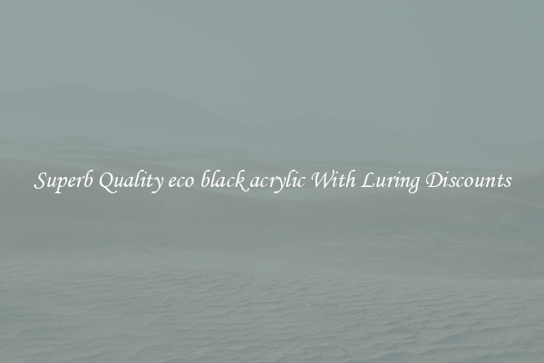 Superb Quality eco black acrylic With Luring Discounts
