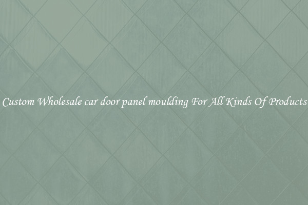 Custom Wholesale car door panel moulding For All Kinds Of Products