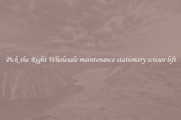Pick the Right Wholesale maintenance stationary scissor lift
