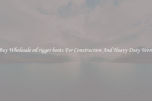 Buy Wholesale oil rigger boots For Construction And Heavy Duty Work