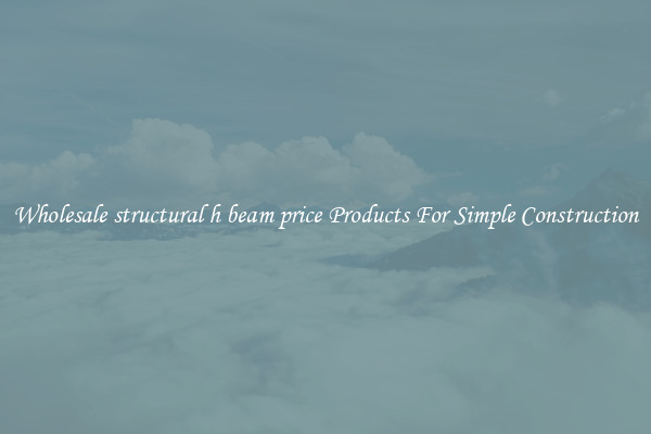Wholesale structural h beam price Products For Simple Construction