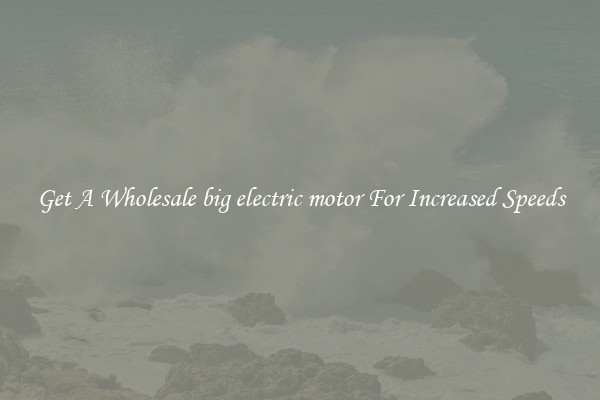 Get A Wholesale big electric motor For Increased Speeds