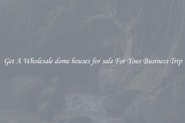 Get A Wholesale dome houses for sale For Your Business Trip