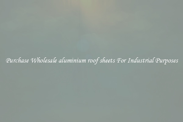 Purchase Wholesale aluminium roof sheets For Industrial Purposes