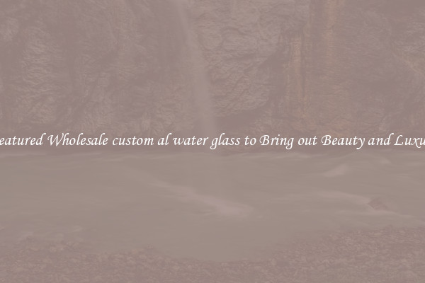 Featured Wholesale custom al water glass to Bring out Beauty and Luxury
