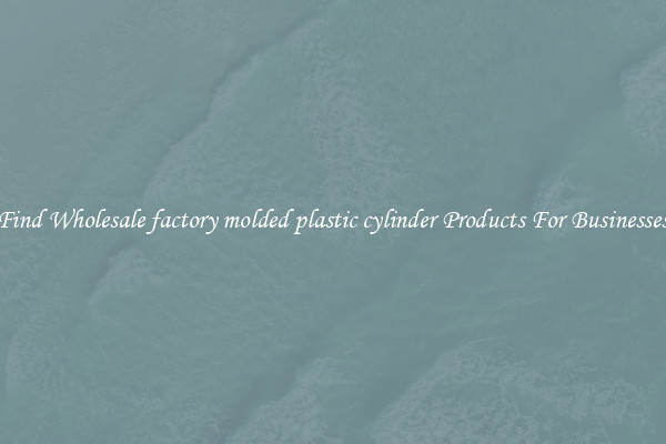 Find Wholesale factory molded plastic cylinder Products For Businesses