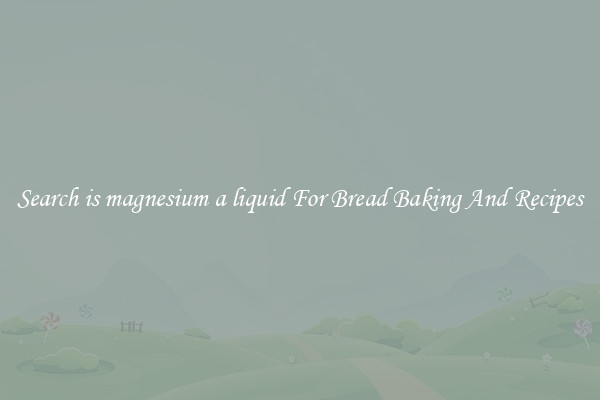 Search is magnesium a liquid For Bread Baking And Recipes