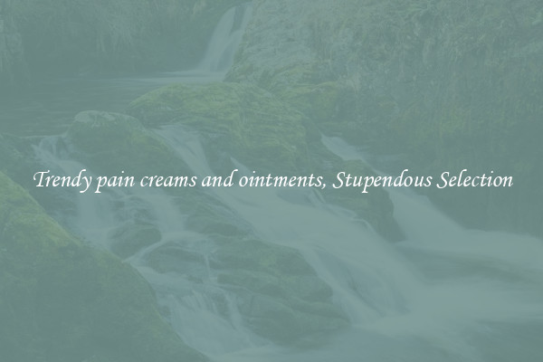 Trendy pain creams and ointments, Stupendous Selection