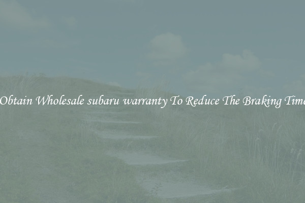 Obtain Wholesale subaru warranty To Reduce The Braking Time