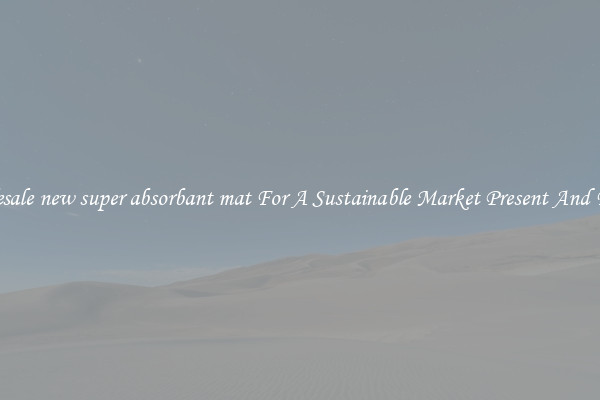 Wholesale new super absorbant mat For A Sustainable Market Present And Future