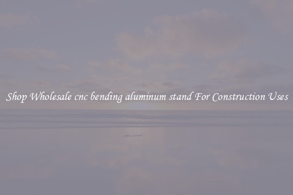 Shop Wholesale cnc bending aluminum stand For Construction Uses