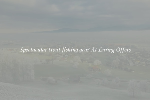 Spectacular trout fishing gear At Luring Offers