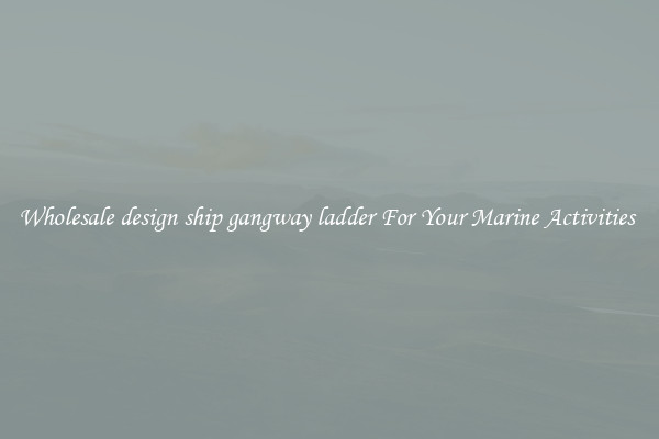 Wholesale design ship gangway ladder For Your Marine Activities 