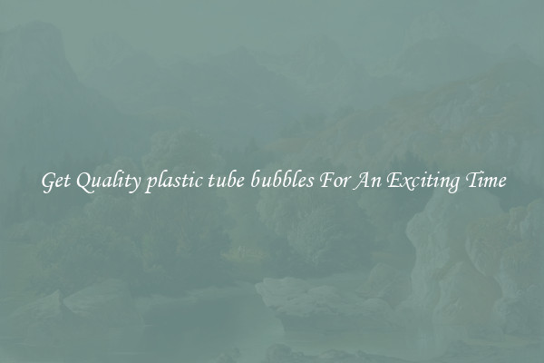 Get Quality plastic tube bubbles For An Exciting Time