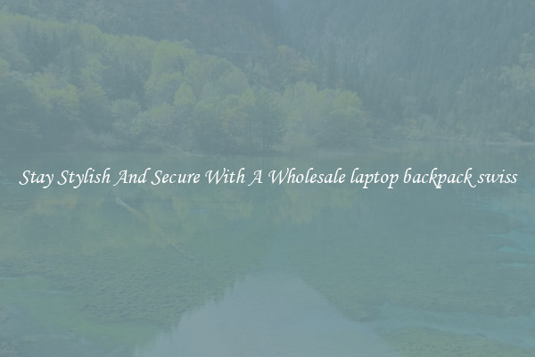 Stay Stylish And Secure With A Wholesale laptop backpack swiss