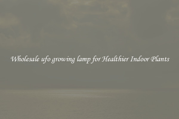 Wholesale ufo growing lamp for Healthier Indoor Plants