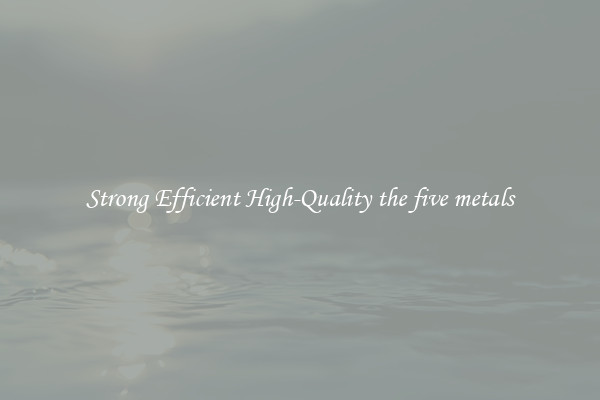 Strong Efficient High-Quality the five metals