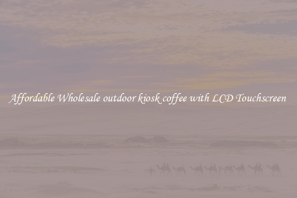 Affordable Wholesale outdoor kiosk coffee with LCD Touchscreen 