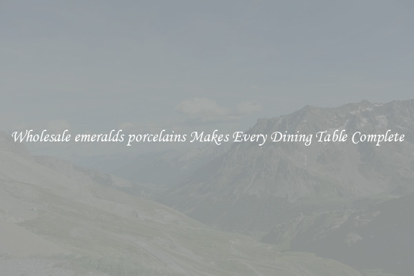 Wholesale emeralds porcelains Makes Every Dining Table Complete