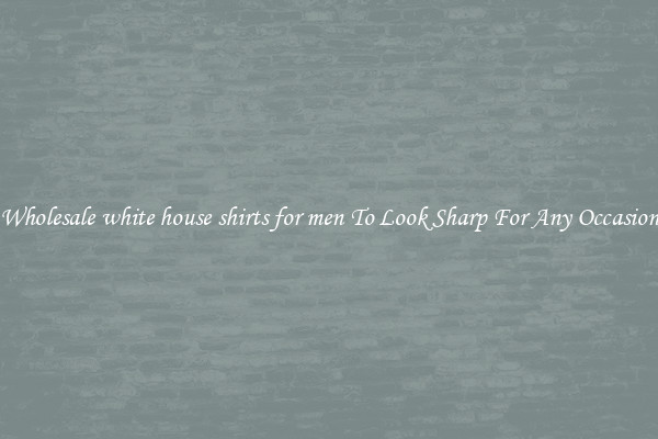 Wholesale white house shirts for men To Look Sharp For Any Occasion
