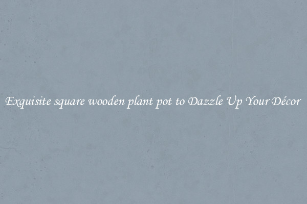 Exquisite square wooden plant pot to Dazzle Up Your Décor 