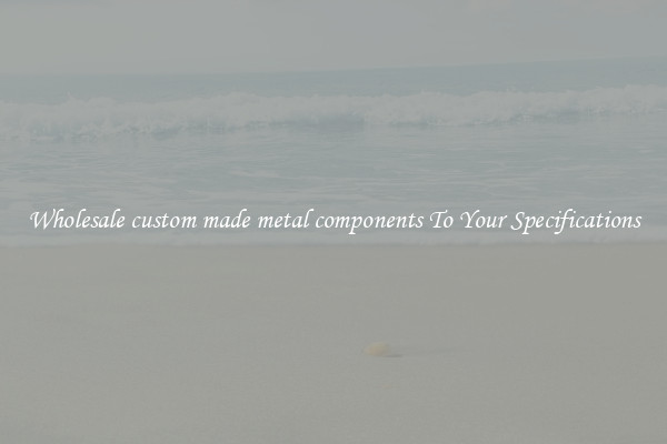 Wholesale custom made metal components To Your Specifications