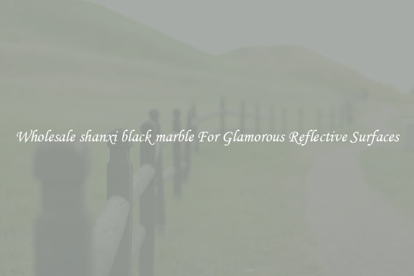 Wholesale shanxi black marble For Glamorous Reflective Surfaces