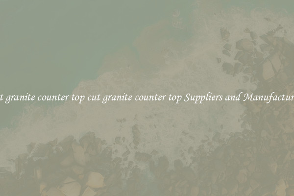 cut granite counter top cut granite counter top Suppliers and Manufacturers