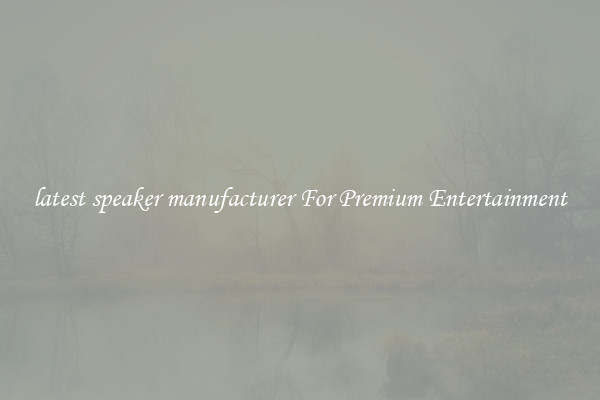 latest speaker manufacturer For Premium Entertainment