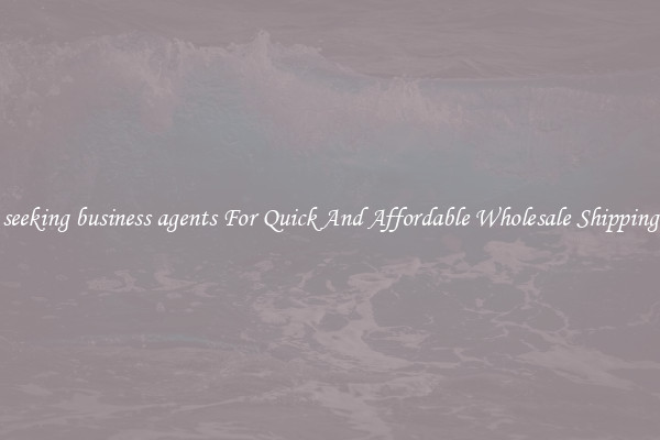 seeking business agents For Quick And Affordable Wholesale Shipping