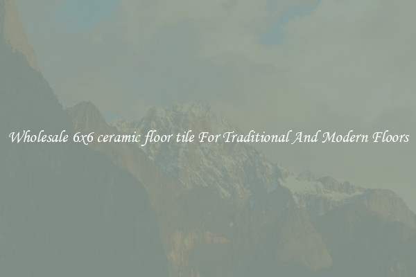 Wholesale 6x6 ceramic floor tile For Traditional And Modern Floors