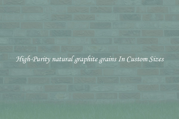 High-Purity natural graphite grains In Custom Sizes