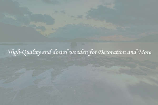 High-Quality end dowel wooden for Decoration and More
