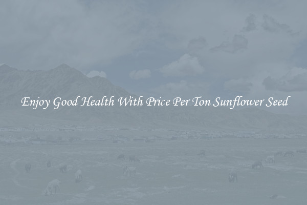 Enjoy Good Health With Price Per Ton Sunflower Seed