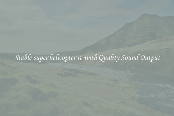 Stable super helicopter rc with Quality Sound Output