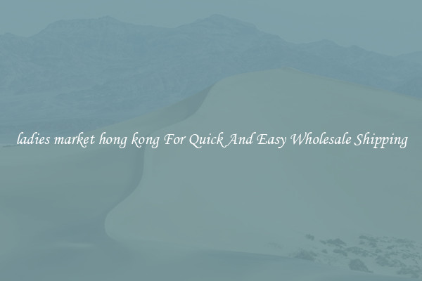 ladies market hong kong For Quick And Easy Wholesale Shipping