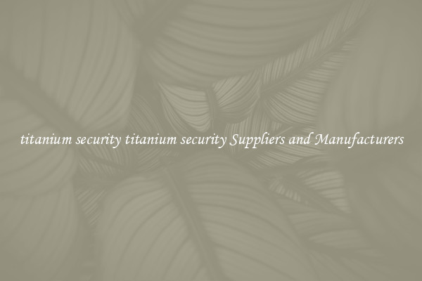 titanium security titanium security Suppliers and Manufacturers