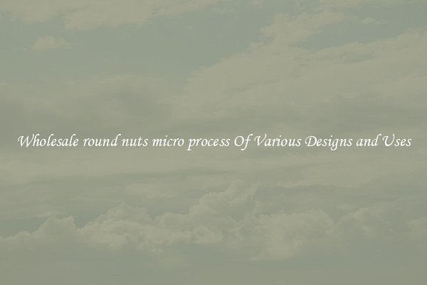 Wholesale round nuts micro process Of Various Designs and Uses