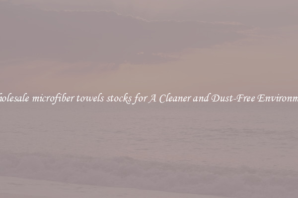 Wholesale microfiber towels stocks for A Cleaner and Dust-Free Environment