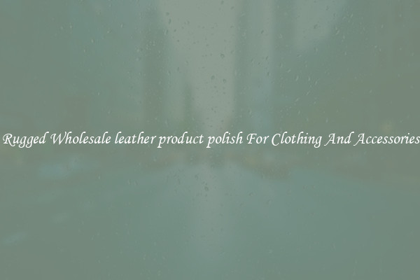 Rugged Wholesale leather product polish For Clothing And Accessories
